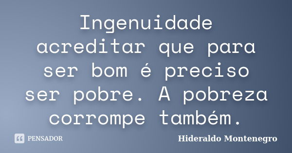 Ingenuidade acreditar que para ser bom é preciso ser pobre. A pobreza corrompe também.... Frase de Hideraldo Montenegro.