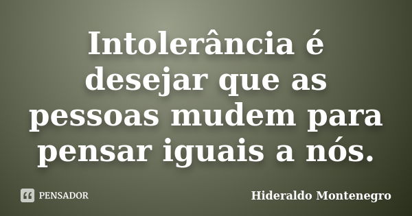 Intolerância é desejar que as pessoas mudem para pensar iguais a nós.... Frase de Hideraldo Montenegro.