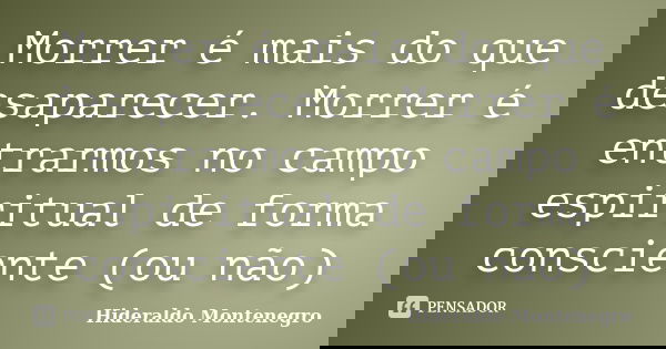 Morrer é mais do que desaparecer. Morrer é entrarmos no campo espiritual de forma consciente (ou não)... Frase de Hideraldo Montenegro.