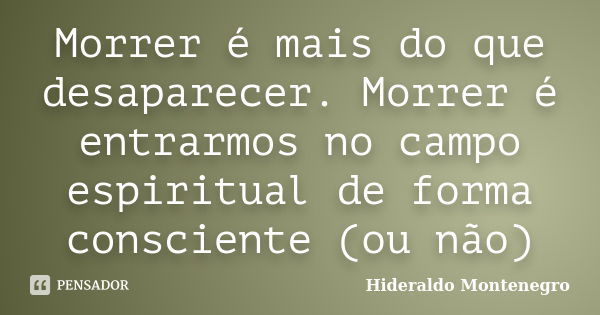 Morrer é mais do que desaparecer. Morrer é entrarmos no campo espiritual de forma consciente (ou não)... Frase de Hideraldo Montenegro.