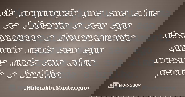 Na proporção que sua alma se liberta o seu ego desaparece e inversamente quanto mais seu ego cresce mais sua alma perde o brilho.... Frase de Hideraldo Montenegro.