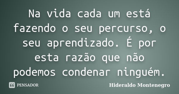 Na vida cada um está fazendo o seu percurso, o seu aprendizado. É por esta razão que não podemos condenar ninguém.... Frase de Hideraldo Montenegro.