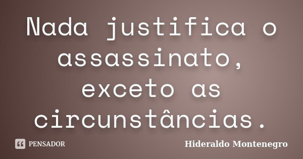 Nada justifica o assassinato, exceto as circunstâncias.... Frase de Hideraldo Montenegro.