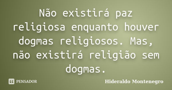 Não existirá paz religiosa enquanto houver dogmas religiosos. Mas, não existirá religião sem dogmas.... Frase de Hideraldo Montenegro.