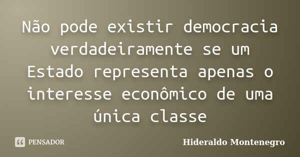 Não pode existir democracia verdadeiramente se um Estado representa apenas o interesse econômico de uma única classe... Frase de Hideraldo Montenegro.