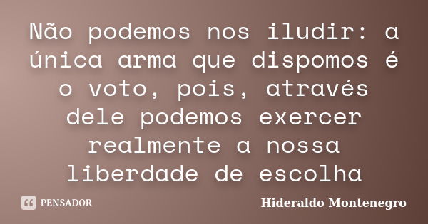 Não podemos nos iludir: a única arma que dispomos é o voto, pois, através dele podemos exercer realmente a nossa liberdade de escolha... Frase de Hideraldo Montenegro.