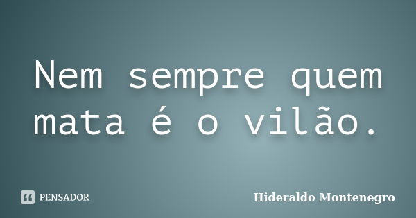 Nem sempre quem mata é o vilão.... Frase de Hideraldo Montenegro.