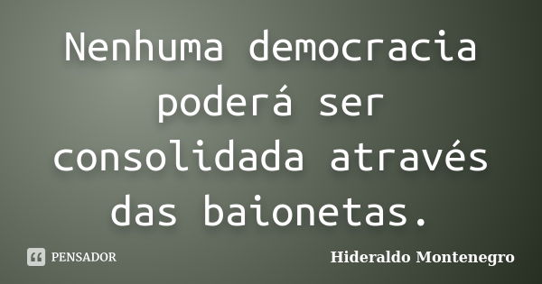 Nenhuma democracia poderá ser consolidada através das baionetas.... Frase de Hideraldo Montenegro.