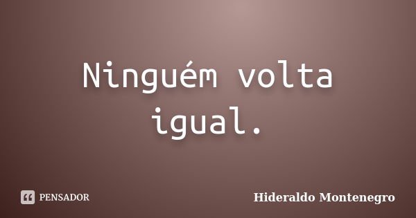 Ninguém volta igual.... Frase de Hideraldo Montenegro.