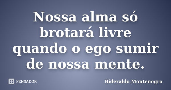 Nossa alma só brotará livre quando o ego sumir de nossa mente.... Frase de Hideraldo Montenegro.