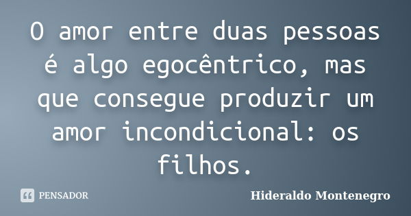 O amor entre duas pessoas é algo egocêntrico, mas que consegue produzir um amor incondicional: os filhos.... Frase de Hideraldo Montenegro.