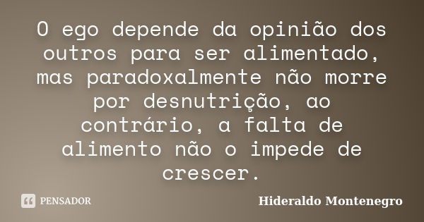 O ego depende da opinião dos outros para ser alimentado, mas paradoxalmente não morre por desnutrição, ao contrário, a falta de alimento não o impede de crescer... Frase de Hideraldo Montenegro.