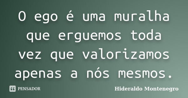 O ego é uma muralha que erguemos toda vez que valorizamos apenas a nós mesmos.... Frase de Hideraldo Montenegro.