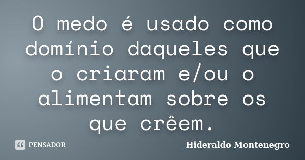 O medo é usado como domínio daqueles que o criaram e/ou o alimentam sobre os que crêem.... Frase de Hideraldo Montenegro.