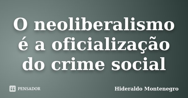 O neoliberalismo é a oficialização do crime social... Frase de Hideraldo Montenegro.