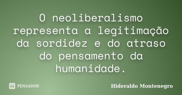 O neoliberalismo representa a legitimação da sordidez e do atraso do pensamento da humanidade.... Frase de Hideraldo Montenegro.