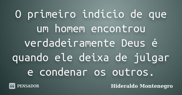 O primeiro indício de que um homem encontrou verdadeiramente Deus é quando ele deixa de julgar e condenar os outros.... Frase de Hideraldo Montenegro.