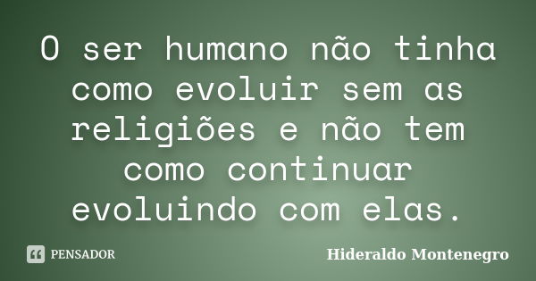 O ser humano não tinha como evoluir sem as religiões e não tem como continuar evoluindo com elas.... Frase de Hideraldo Montenegro.