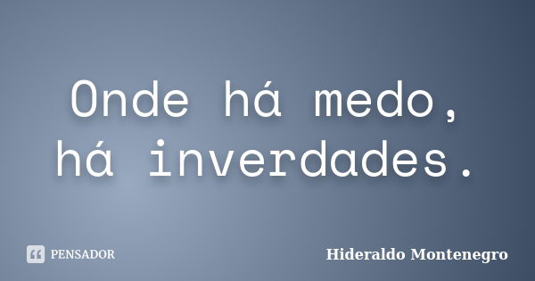 Onde há medo, há inverdades.... Frase de Hideraldo Montenegro.