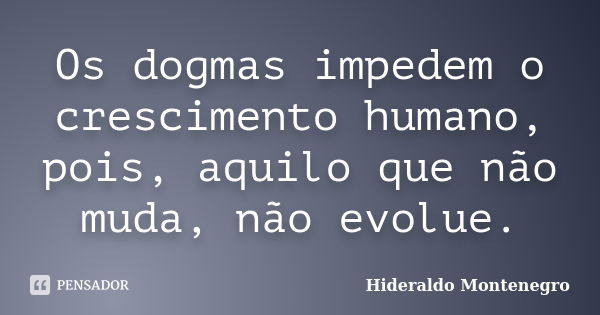 Os dogmas impedem o crescimento humano, pois, aquilo que não muda, não evolue.... Frase de Hideraldo Montenegro.