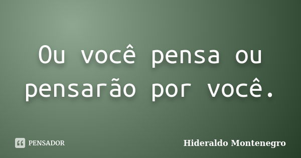 Ou você pensa ou pensarão por você.... Frase de Hideraldo Montenegro.