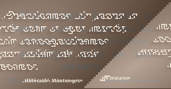 Precisamos ir para a morte com o ego morto, assim conseguiremos enxergar além de nós mesmos.... Frase de Hideraldo Montenegro.