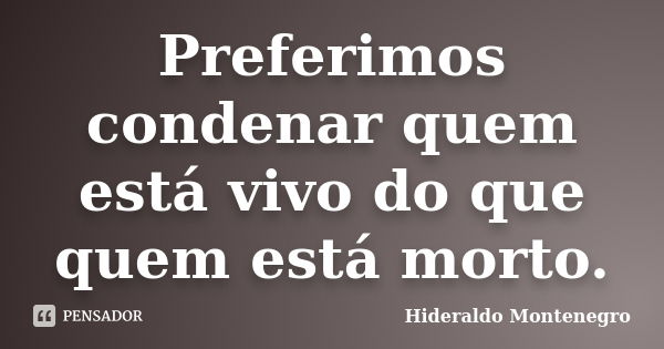 Preferimos condenar quem está vivo do que quem está morto.... Frase de Hideraldo Montenegro.