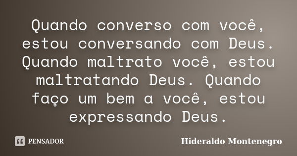 Quando converso com você, estou conversando com Deus. Quando maltrato você, estou maltratando Deus. Quando faço um bem a você, estou expressando Deus.... Frase de Hideraldo Montenegro.