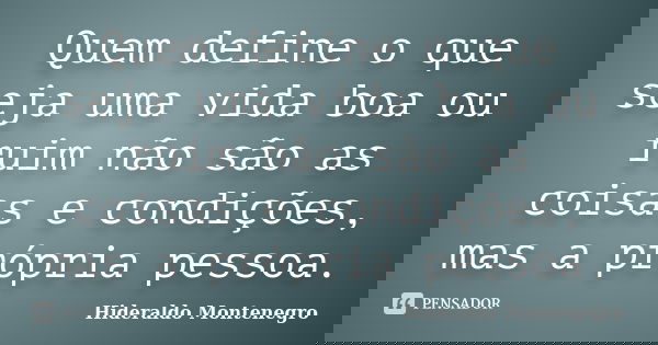 Quem define o que seja uma vida boa ou ruim não são as coisas e condições, mas a própria pessoa.... Frase de Hideraldo Montenegro.