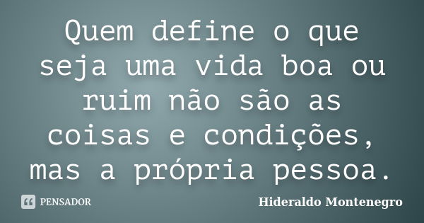 Quem define o que seja uma vida boa ou ruim não são as coisas e condições, mas a própria pessoa.... Frase de Hideraldo Montenegro.