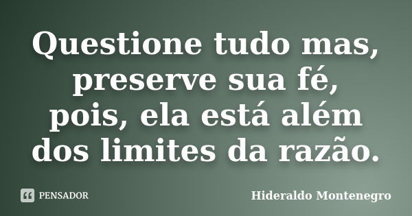 Questione tudo mas, preserve sua fé, pois, ela está além dos limites da razão.... Frase de Hideraldo Montenegro.