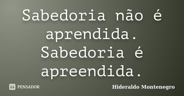 Sabedoria não é aprendida. Sabedoria é apreendida.... Frase de Hideraldo Montenegro.