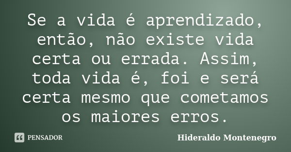 Se a vida é aprendizado, então, não existe vida certa ou errada. Assim, toda vida é, foi e será certa mesmo que cometamos os maiores erros.... Frase de Hideraldo Montenegro.