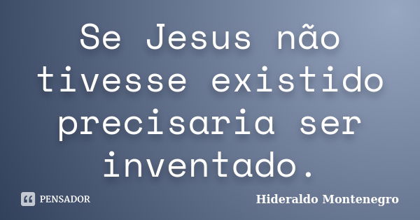 Se Jesus não tivesse existido precisaria ser inventado.... Frase de Hideraldo Montenegro.