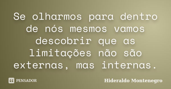 Se olharmos para dentro de nós mesmos vamos descobrir que as limitações não são externas, mas internas.... Frase de Hideraldo Montenegro.