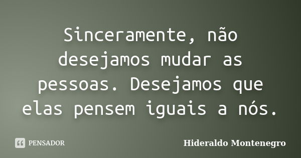 Sinceramente, não desejamos mudar as pessoas. Desejamos que elas pensem iguais a nós.... Frase de Hideraldo Montenegro.