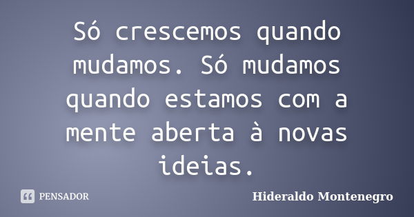 Só crescemos quando mudamos. Só mudamos quando estamos com a mente aberta à novas ideias.... Frase de Hideraldo Montenegro.