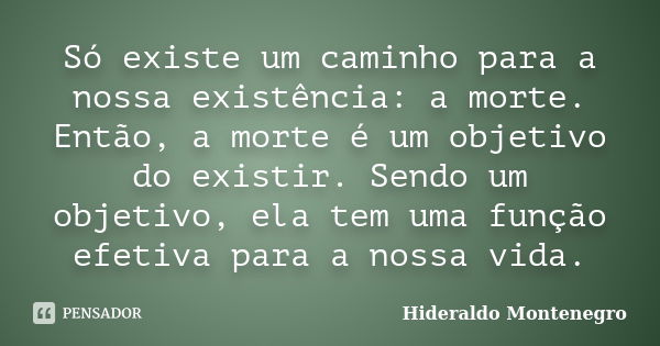 Só existe um caminho para a nossa existência: a morte. Então, a morte é um objetivo do existir. Sendo um objetivo, ela tem uma função efetiva para a nossa vida.... Frase de Hideraldo Montenegro.