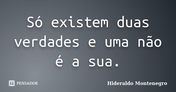 Só existem duas verdades e uma não é a sua.... Frase de Hideraldo Montenegro.