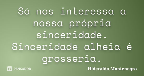 Só nos interessa a nossa própria sinceridade. Sinceridade alheia é grosseria.... Frase de Hideraldo Montenegro.