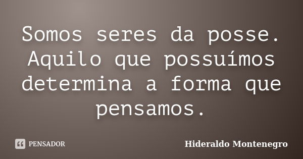 Somos seres da posse. Aquilo que possuímos determina a forma que pensamos.... Frase de Hideraldo Montenegro.