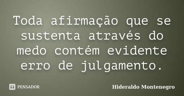 Toda afirmação que se sustenta através do medo contém evidente erro de julgamento.... Frase de Hideraldo Montenegro.