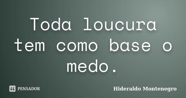 Toda loucura tem como base o medo.... Frase de Hideraldo Montenegro.