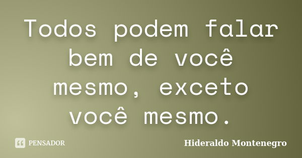 Todos podem falar bem de você mesmo, exceto você mesmo.... Frase de Hideraldo Montenegro.