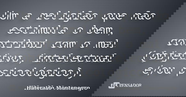 Um a religião que não estimula o bem, contribui com o mal (objetivo, intelectual e/ou psicológico).... Frase de Hideraldo Montenegro.