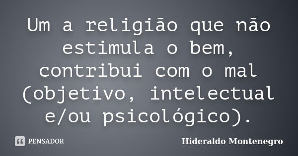 Um a religião que não estimula o bem, contribui com o mal (objetivo, intelectual e/ou psicológico).... Frase de Hideraldo Montenegro.