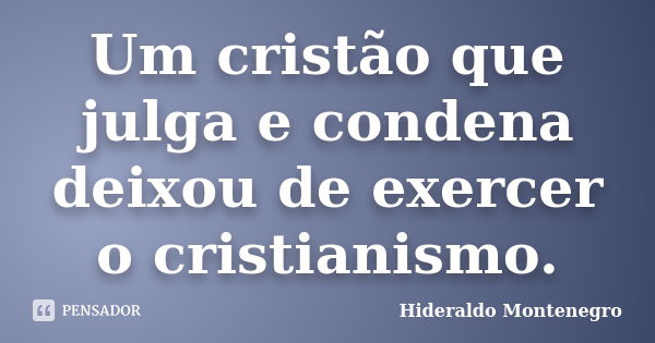 Um cristão que julga e condena deixou de exercer o cristianismo.... Frase de Hideraldo Montenegro.