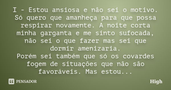 I - Estou ansiosa e não sei o motivo. Só quero que amanheça para que possa respirar novamente. A noite corta minha garganta e me sinto sufocada, não sei o que f... Frase de High.