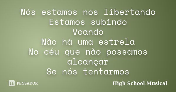 Nós estamos nos libertando Estamos subindo Voando Não há uma estrela No céu que não possamos alcançar Se nós tentarmos... Frase de High School Musical.