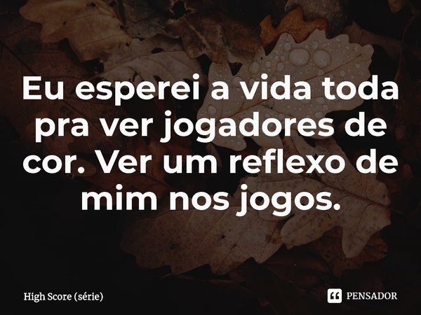 ⁠Eu esperei a vida toda pra ver jogadores de cor. Ver um reflexo de mim nos jogos.... Frase de High Score (série).